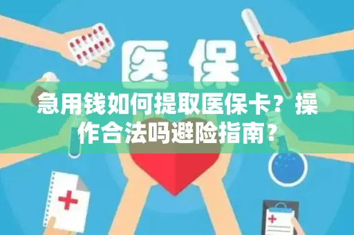 急用钱如何提取医保卡？操作合法吗避险指南？